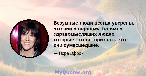 Безумные люди всегда уверены, что они в порядке. Только в здравомыслящих людях, которые готовы признать, что они сумасшедшие.