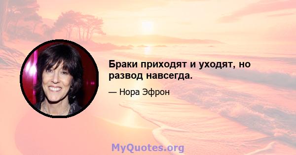 Браки приходят и уходят, но развод навсегда.