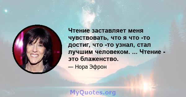 Чтение заставляет меня чувствовать, что я что -то достиг, что -то узнал, стал лучшим человеком. ... Чтение - это блаженство.