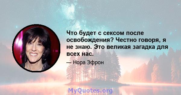 Что будет с сексом после освобождения? Честно говоря, я не знаю. Это великая загадка для всех нас.