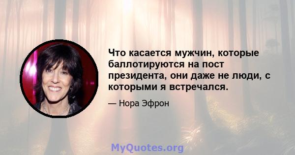 Что касается мужчин, которые баллотируются на пост президента, они даже не люди, с которыми я встречался.