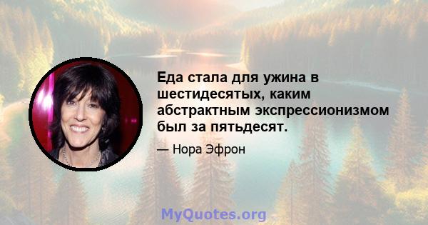 Еда стала для ужина в шестидесятых, каким абстрактным экспрессионизмом был за пятьдесят.