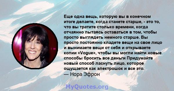 Еще одна вещь, которую вы в конечном итоге делаете, когда станете старше, - это то, что вы тратите столько времени, когда отчаянно пытаясь оставаться в том, чтобы просто выглядеть немного старше. Вы просто постоянно