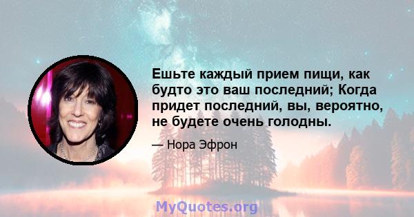 Ешьте каждый прием пищи, как будто это ваш последний; Когда придет последний, вы, вероятно, не будете очень голодны.