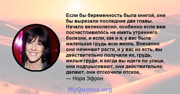 Если бы беременность была книгой, они бы вырезали последние две главы. Начало великолепно, особенно если вам посчастливилось не иметь утреннего болезни, и если, как и я, у вас была маленькая грудь всю жизнь. Внезапно