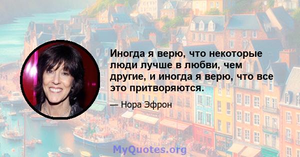 Иногда я верю, что некоторые люди лучше в любви, чем другие, и иногда я верю, что все это притворяются.