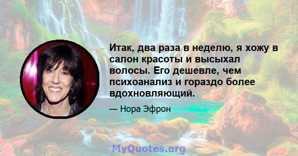 Итак, два раза в неделю, я хожу в салон красоты и высыхал волосы. Его дешевле, чем психоанализ и гораздо более вдохновляющий.