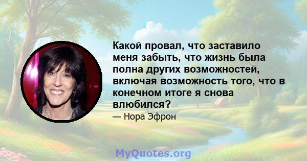 Какой провал, что заставило меня забыть, что жизнь была полна других возможностей, включая возможность того, что в конечном итоге я снова влюбился?