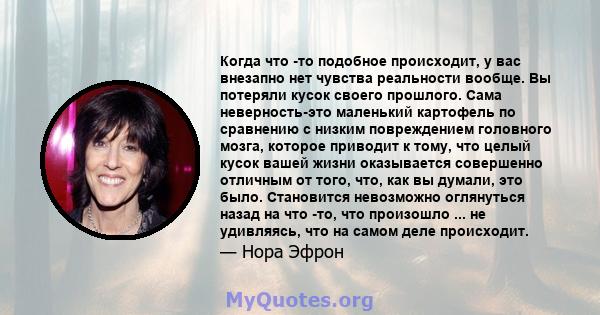 Когда что -то подобное происходит, у вас внезапно нет чувства реальности вообще. Вы потеряли кусок своего прошлого. Сама неверность-это маленький картофель по сравнению с низким повреждением головного мозга, которое