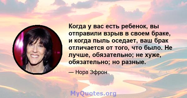 Когда у вас есть ребенок, вы отправили взрыв в своем браке, и когда пыль оседает, ваш брак отличается от того, что было. Не лучше, обязательно; не хуже, обязательно; но разные.