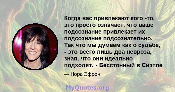 Когда вас привлекают кого -то, это просто означает, что ваше подсознание привлекает их подсознание подсознательно. Так что мы думаем как о судьбе, - это всего лишь два невроза, зная, что они идеально подходят. -