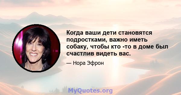 Когда ваши дети становятся подростками, важно иметь собаку, чтобы кто -то в доме был счастлив видеть вас.