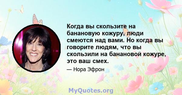 Когда вы скользите на банановую кожуру, люди смеются над вами. Но когда вы говорите людям, что вы скользили на банановой кожуре, это ваш смех.