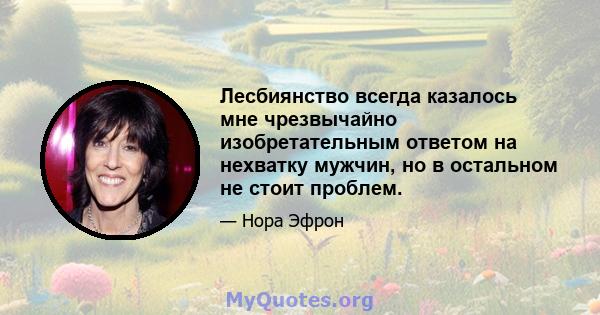 Лесбиянство всегда казалось мне чрезвычайно изобретательным ответом на нехватку мужчин, но в остальном не стоит проблем.