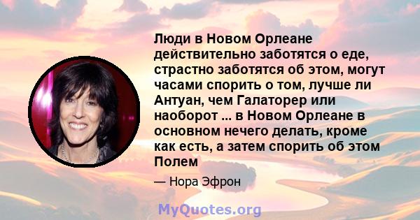 Люди в Новом Орлеане действительно заботятся о еде, страстно заботятся об этом, могут часами спорить о том, лучше ли Антуан, чем Галаторер или наоборот ... в Новом Орлеане в основном нечего делать, кроме как есть, а