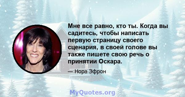 Мне все равно, кто ты. Когда вы садитесь, чтобы написать первую страницу своего сценария, в своей голове вы также пишете свою речь о принятии Оскара.