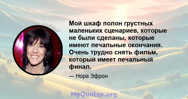 Мой шкаф полон грустных маленьких сценариев, которые не были сделаны, которые имеют печальные окончания. Очень трудно снять фильм, который имеет печальный финал.