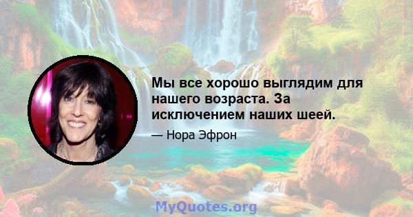 Мы все хорошо выглядим для нашего возраста. За исключением наших шеей.