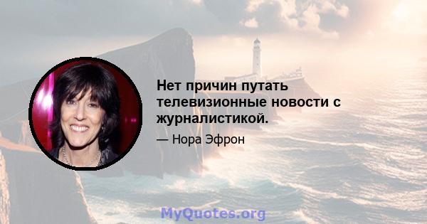 Нет причин путать телевизионные новости с журналистикой.