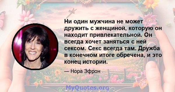 Ни один мужчина не может дружить с женщиной, которую он находит привлекательной. Он всегда хочет заняться с ней сексом. Секс всегда там. Дружба в конечном итоге обречена, и это конец истории.