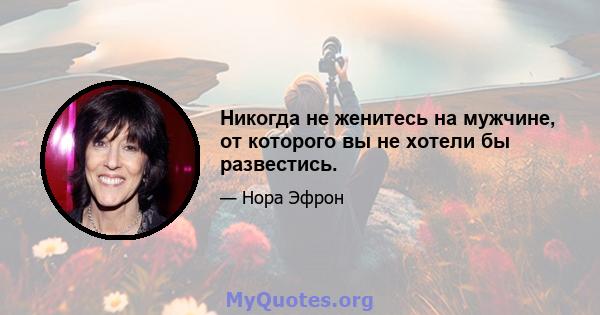 Никогда не женитесь на мужчине, от которого вы не хотели бы развестись.