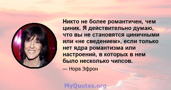 Никто не более романтичен, чем циник. Я действительно думаю, что вы не становятся циничными или «не сведением», если только нет ядра романтизма или настроений, в которых в нем было несколько чипсов.