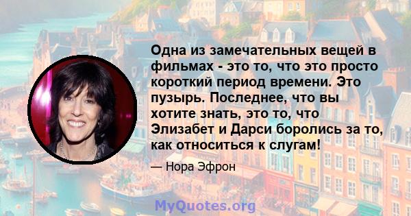 Одна из замечательных вещей в фильмах - это то, что это просто короткий период времени. Это пузырь. Последнее, что вы хотите знать, это то, что Элизабет и Дарси боролись за то, как относиться к слугам!