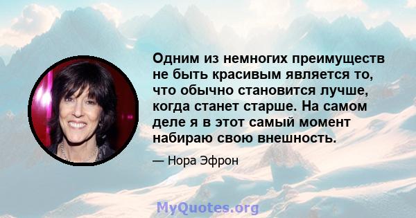 Одним из немногих преимуществ не быть красивым является то, что обычно становится лучше, когда станет старше. На самом деле я в этот самый момент набираю свою внешность.