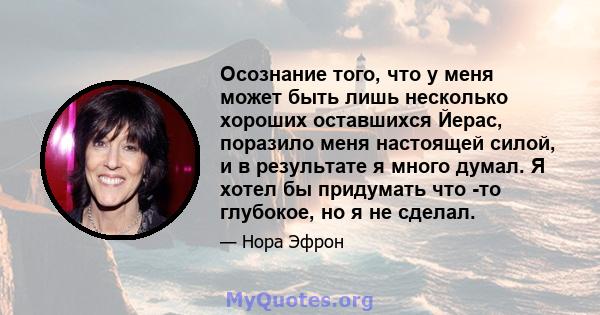 Осознание того, что у меня может быть лишь несколько хороших оставшихся Йерас, поразило меня настоящей силой, и в результате я много думал. Я хотел бы придумать что -то глубокое, но я не сделал.