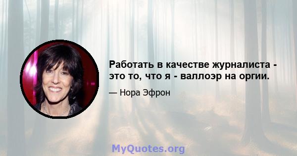 Работать в качестве журналиста - это то, что я - валлоэр на оргии.