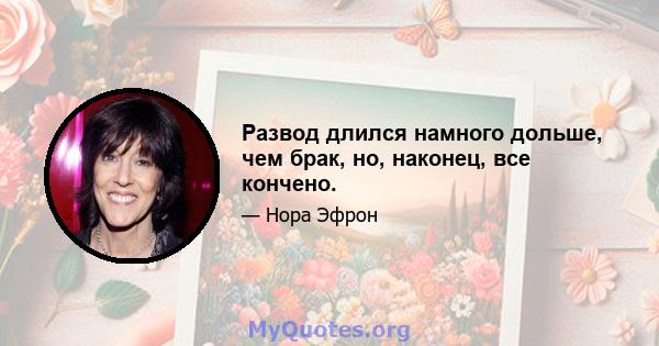 Развод длился намного дольше, чем брак, но, наконец, все кончено.