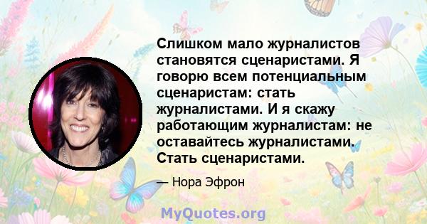 Слишком мало журналистов становятся сценаристами. Я говорю всем потенциальным сценаристам: стать журналистами. И я скажу работающим журналистам: не оставайтесь журналистами. Стать сценаристами.