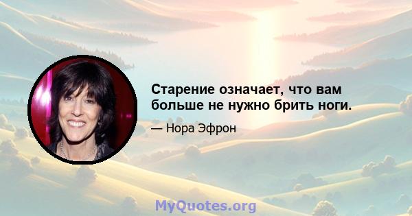 Старение означает, что вам больше не нужно брить ноги.