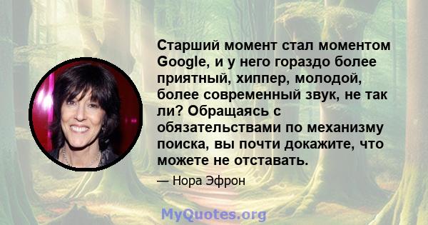 Старший момент стал моментом Google, и у него гораздо более приятный, хиппер, молодой, более современный звук, не так ли? Обращаясь с обязательствами по механизму поиска, вы почти докажите, что можете не отставать.