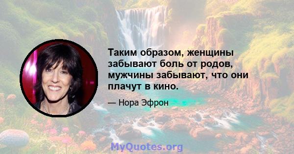 Таким образом, женщины забывают боль от родов, мужчины забывают, что они плачут в кино.