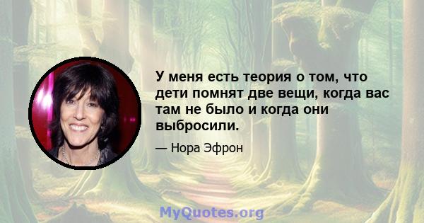 У меня есть теория о том, что дети помнят две вещи, когда вас там не было и когда они выбросили.