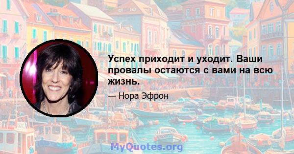 Успех приходит и уходит. Ваши провалы остаются с вами на всю жизнь.