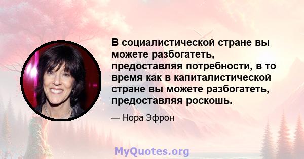 В социалистической стране вы можете разбогатеть, предоставляя потребности, в то время как в капиталистической стране вы можете разбогатеть, предоставляя роскошь.