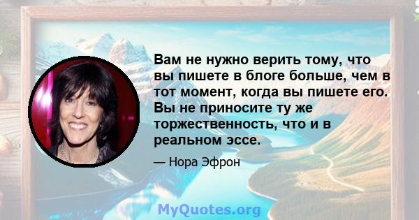 Вам не нужно верить тому, что вы пишете в блоге больше, чем в тот момент, когда вы пишете его. Вы не приносите ту же торжественность, что и в реальном эссе.