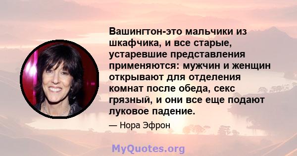 Вашингтон-это мальчики из шкафчика, и все старые, устаревшие представления применяются: мужчин и женщин открывают для отделения комнат после обеда, секс грязный, и они все еще подают луковое падение.