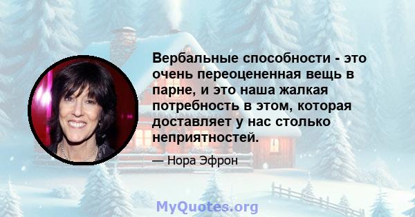 Вербальные способности - это очень переоцененная вещь в парне, и это наша жалкая потребность в этом, которая доставляет у нас столько неприятностей.