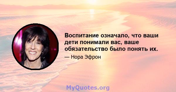 Воспитание означало, что ваши дети понимали вас, ваше обязательство было понять их.