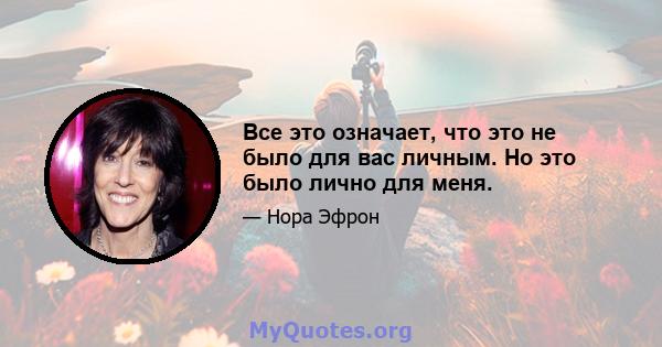 Все это означает, что это не было для вас личным. Но это было лично для меня.