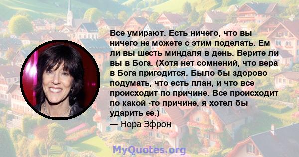 Все умирают. Есть ничего, что вы ничего не можете с этим поделать. Ем ли вы шесть миндаля в день. Верите ли вы в Бога. (Хотя нет сомнений, что вера в Бога пригодится. Было бы здорово подумать, что есть план, и что все