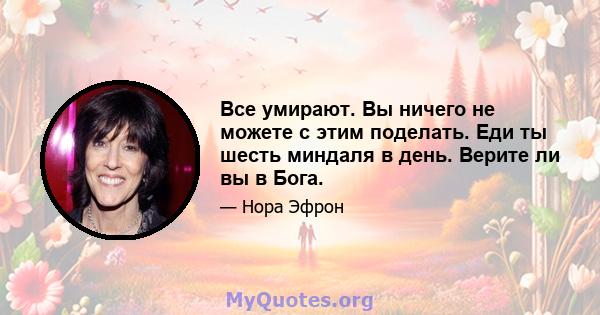 Все умирают. Вы ничего не можете с этим поделать. Еди ты шесть миндаля в день. Верите ли вы в Бога.