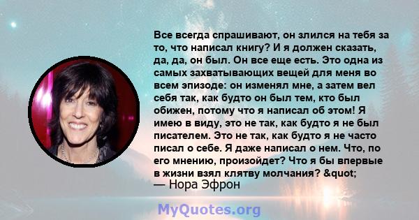 Все всегда спрашивают, он злился на тебя за то, что написал книгу? И я должен сказать, да, да, он был. Он все еще есть. Это одна из самых захватывающих вещей для меня во всем эпизоде: он изменял мне, а затем вел себя