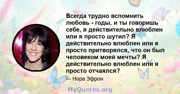 Всегда трудно вспомнить любовь - годы, и ты говоришь себе, я действительно влюблен или я просто шутил? Я действительно влюблен или я просто притворялся, что он был человеком моей мечты? Я действительно влюблен или я