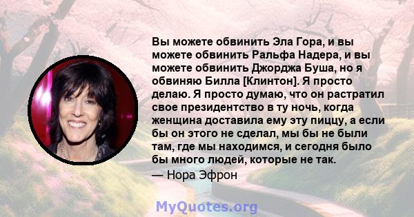 Вы можете обвинить Эла Гора, и вы можете обвинить Ральфа Надера, и вы можете обвинить Джорджа Буша, но я обвиняю Билла [Клинтон]. Я просто делаю. Я просто думаю, что он растратил свое президентство в ту ночь, когда