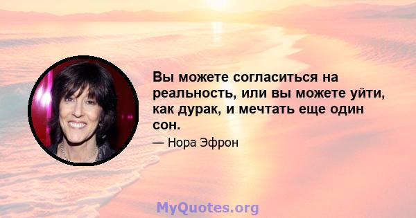 Вы можете согласиться на реальность, или вы можете уйти, как дурак, и мечтать еще один сон.