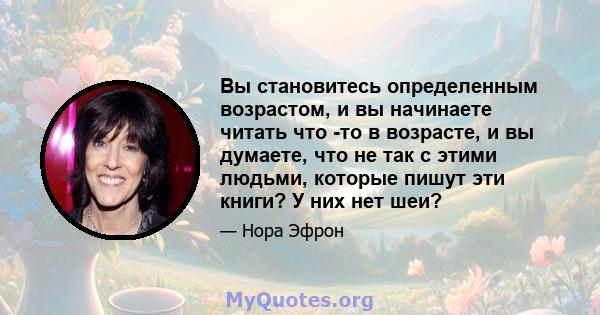 Вы становитесь определенным возрастом, и вы начинаете читать что -то в возрасте, и вы думаете, что не так с этими людьми, которые пишут эти книги? У них нет шеи?